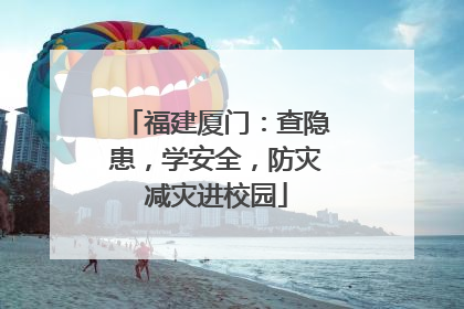 福建厦门：查隐患，学安全，防灾减灾进校园