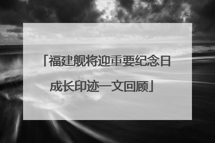 福建舰将迎重要纪念日 成长印迹一文回顾