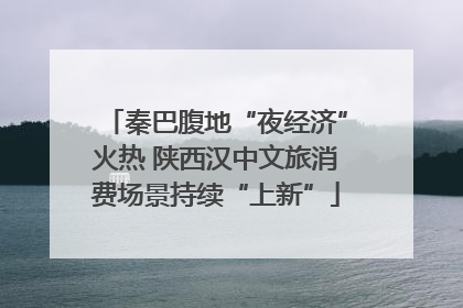 秦巴腹地“夜经济”火热 陕西汉中文旅消费场景持续“上新”
