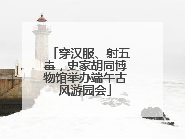 穿汉服、射五毒，史家胡同博物馆举办端午古风游园会