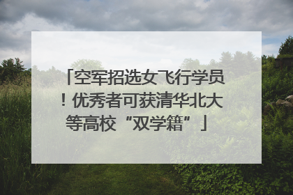 空军招选女飞行学员！优秀者可获清华北大等高校“双学籍”