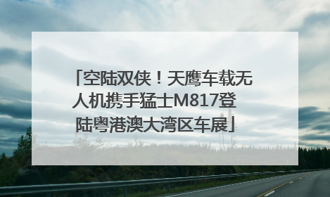空陆双侠！天鹰车载无人机携手猛士M817登陆粤港澳大湾区车展
