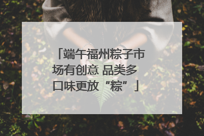 端午福州粽子市场有创意 品类多口味更放“粽”