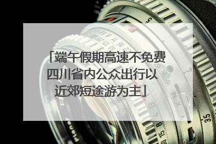 端午假期高速不免费 四川省内公众出行以近郊短途游为主
