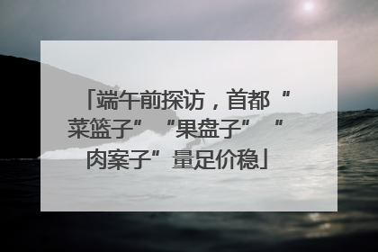 端午前探访，首都“菜篮子”“果盘子”“肉案子”量足价稳