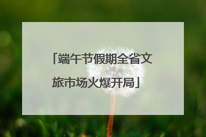 端午节假期全省文旅市场火爆开局