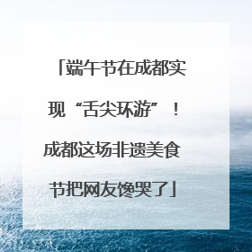 端午节在成都实现“舌尖环游”！成都这场非遗美食节把网友馋哭了
