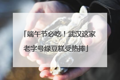 端午节必吃！武汉这家老字号绿豆糕受热捧