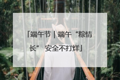 端午节｜端午“粽情长” 安全不打烊