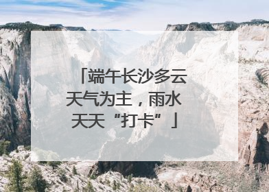 端午长沙多云天气为主，雨水天天“打卡”