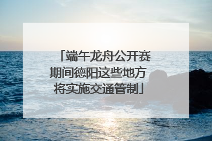 端午龙舟公开赛期间德阳这些地方将实施交通管制