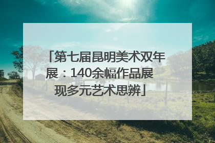 第七届昆明美术双年展：140余幅作品展现多元艺术思辨