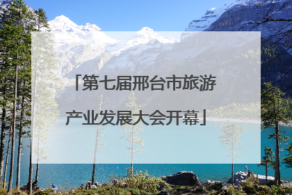 第七届邢台市旅游产业发展大会开幕