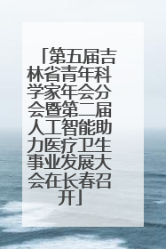 第五届吉林省青年科学家年会分会暨第二届人工智能助力医疗卫生事业发展大会在长春召开