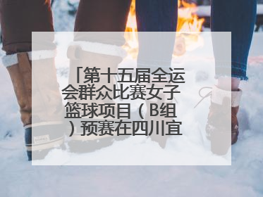 第十五届全运会群众比赛女子篮球项目（B组）预赛在四川宜宾南溪开赛