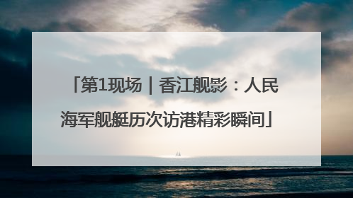第1现场｜香江舰影：人民海军舰艇历次访港精彩瞬间