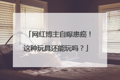 网红博主自曝患癌！这种玩具还能玩吗？