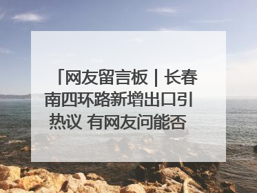 网友留言板｜长春南四环路新增出口引热议 有网友问能否改出口为入口？官方回应来了