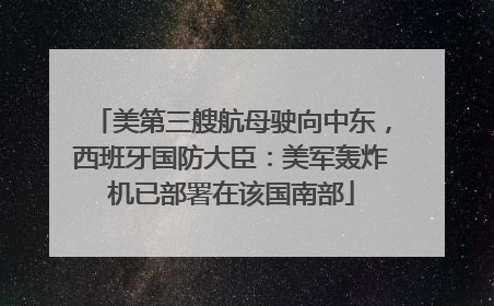 美第三艘航母驶向中东，西班牙国防大臣：美军轰炸机已部署在该国南部