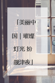 美丽中国｜璀璨灯光 扮靓津夜