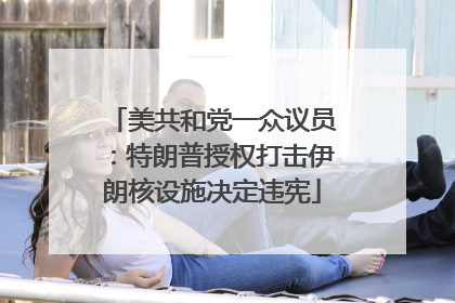 美共和党一众议员：特朗普授权打击伊朗核设施决定违宪