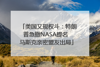 美国又现权斗：特朗普急撤NASA提名 马斯克亲密盟友出局