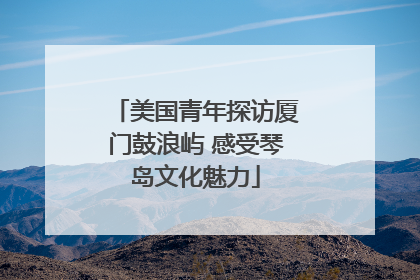 美国青年探访厦门鼓浪屿 感受琴岛文化魅力
