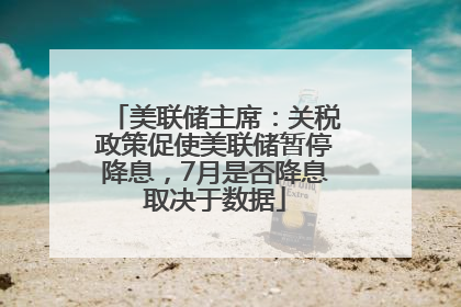 美联储主席：关税政策促使美联储暂停降息，7月是否降息取决于数据