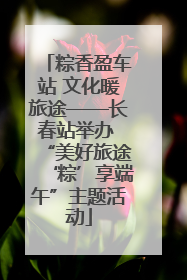 粽香盈车站 文化暖旅途——长春站举办 “美好旅途‘粽’享端午”主题活动