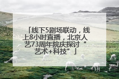 线下5剧场联动，线上8小时直播，北京人艺73周年院庆探讨“艺术+科技”