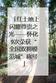 红土地上闪耀尊崇之光——怀化9次荣获“全国双拥模范城”称号