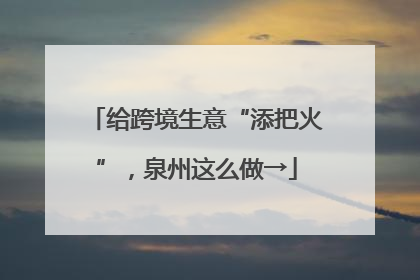 给跨境生意“添把火”，泉州这么做→