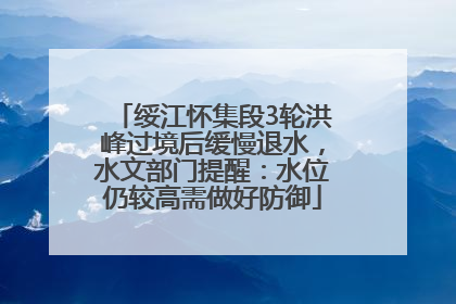 绥江怀集段3轮洪峰过境后缓慢退水，水文部门提醒：水位仍较高需做好防御