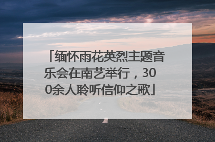 缅怀雨花英烈主题音乐会在南艺举行，300余人聆听信仰之歌
