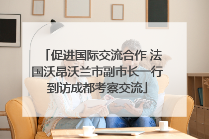 促进国际交流合作 法国沃昂沃兰市副市长一行到访成都考察交流