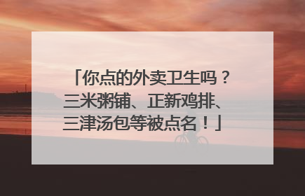 你点的外卖卫生吗？三米粥铺、正新鸡排、三津汤包等被点名！