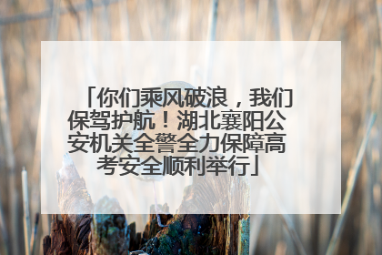 你们乘风破浪，我们保驾护航！湖北襄阳公安机关全警全力保障高考安全顺利举行