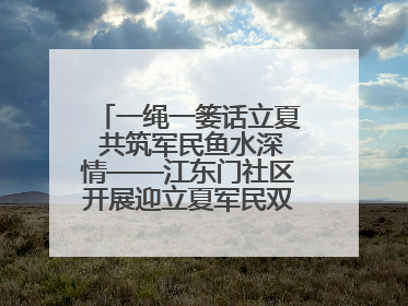 一绳一篓话立夏 共筑军民鱼水深情——江东门社区开展迎立夏军民双拥活动