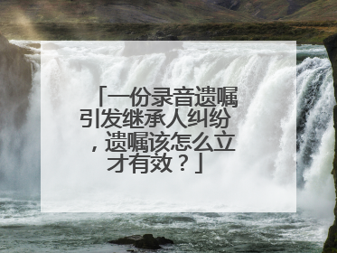 一份录音遗嘱引发继承人纠纷，遗嘱该怎么立才有效？