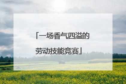 一场香气四溢的劳动技能竞赛