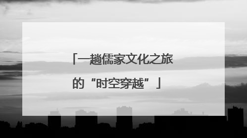 一趟儒家文化之旅的“时空穿越”