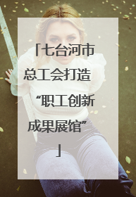 七台河市总工会打造“职工创新成果展馆”