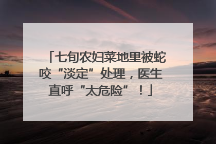 七旬农妇菜地里被蛇咬“淡定”处理，医生直呼“太危险”！