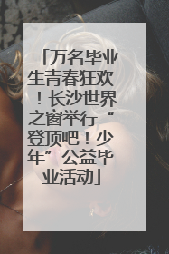 万名毕业生青春狂欢！长沙世界之窗举行“登顶吧！少年”公益毕业活动