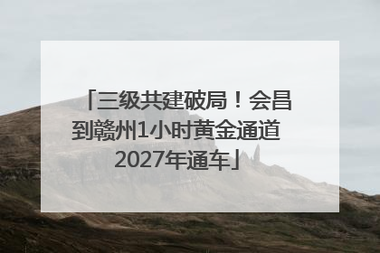 三级共建破局！会昌到赣州1小时黄金通道2027年通车