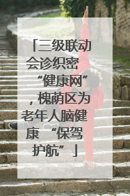 三级联动会诊织密 “健康网”，槐荫区为老年人脑健康 “保驾护航”