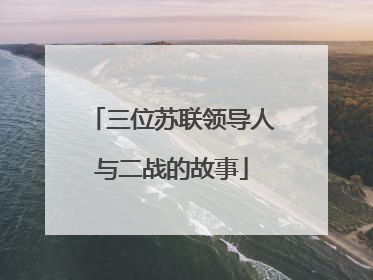 三位苏联领导人与二战的故事