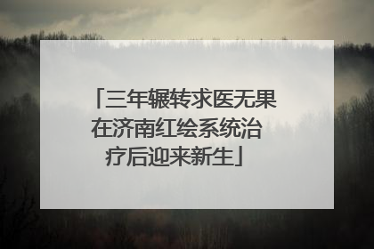 三年辗转求医无果 在济南红绘系统治疗后迎来新生