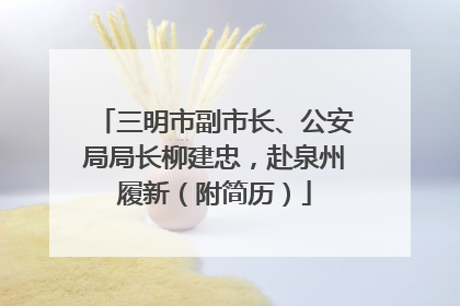 三明市副市长、公安局局长柳建忠，赴泉州履新（附简历）