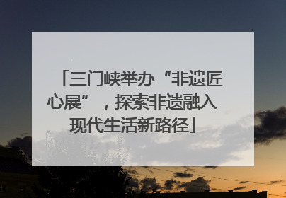 三门峡举办“非遗匠心展”，探索非遗融入现代生活新路径